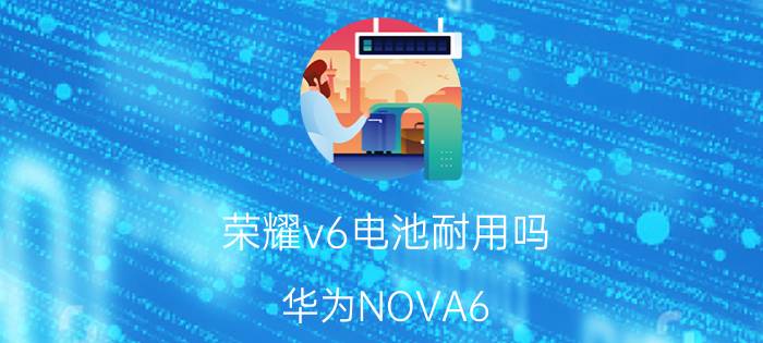 荣耀v6电池耐用吗 华为NOVA6